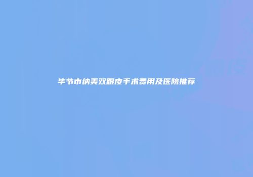 毕节市纳美双眼皮手术费用及医院推荐