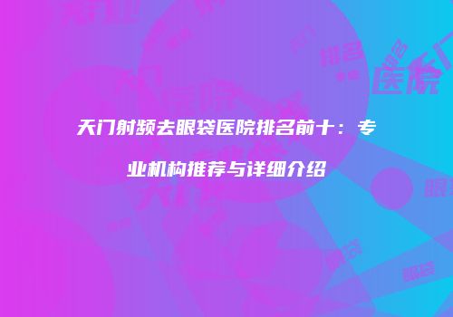 天门射频去眼袋医院排名前十：专业机构推荐与详细介绍