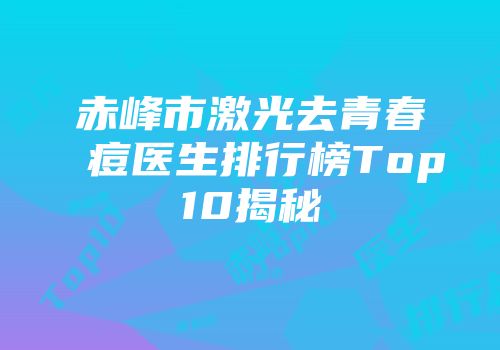 赤峰市激光去青春痘医生排行榜Top10揭秘