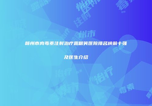 赣州市肉毒素注射治疗露龈笑医院排名榜前十强及医生介绍