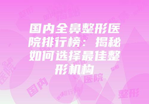 国内全鼻整形医院排行榜：揭秘如何选择最佳整形机构