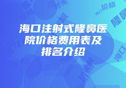 海口注射式隆鼻医院价格费用表及排名介绍