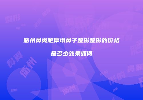 衢州鼻翼肥厚塌鼻子整形整形的价格是多少效果如何