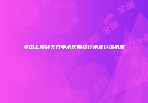 全国去眼袋美容手术医院排行榜及选择指南