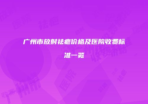 广州市放射祛疤价格及医院收费标准一览