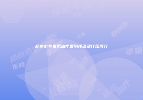 郑州市苹果肌治疗医院排名及详细简介