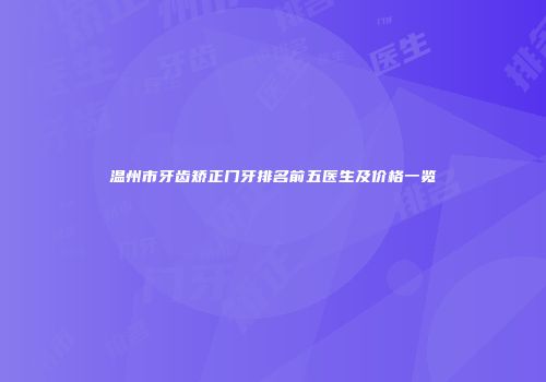 温州市牙齿矫正门牙排名前五医生及价格一览