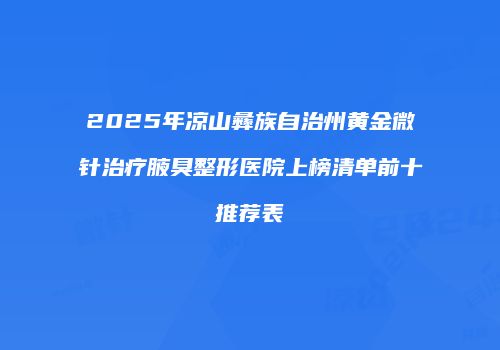 2025年凉山彝族自治州黄金微针治疗腋臭整形医院上榜清单前十推荐表
