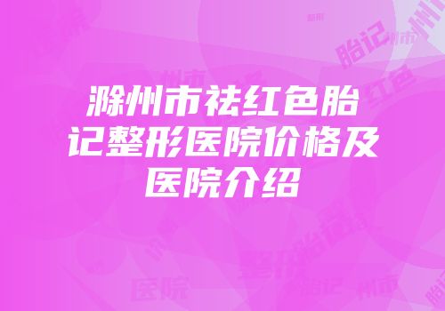 滁州市祛红色胎记整形医院价格及医院介绍