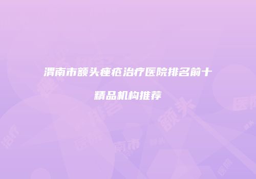 渭南市额头痤疮治疗医院排名前十精品机构推荐