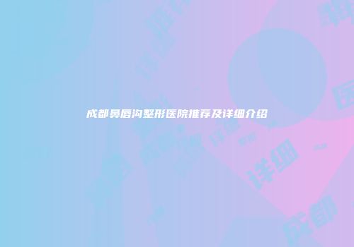 成都鼻唇沟整形医院推荐及详细介绍