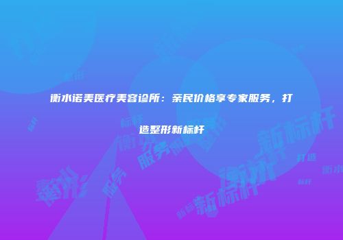 衡水诺美医疗美容诊所：亲民价格享专家服务，打造整形新标杆