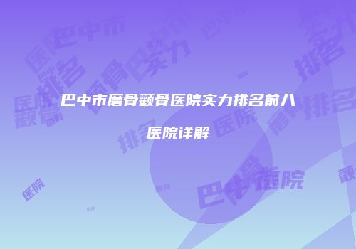 巴中市磨骨颧骨医院实力排名前八医院详解