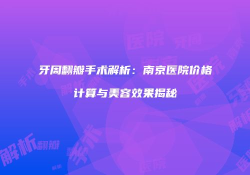 牙周翻瓣手术解析：南京医院价格计算与美容效果揭秘