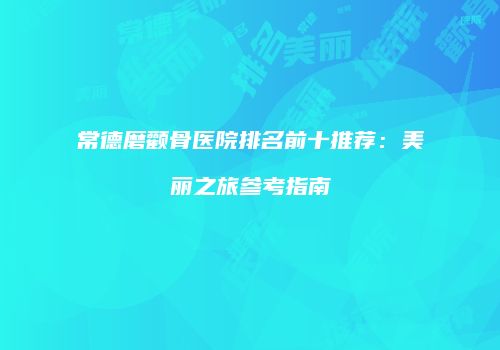 常德磨颧骨医院排名前十推荐：美丽之旅参考指南