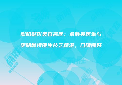 衡阳整形美容名医：俞胜英医生与李明教授医生技艺精湛，口碑良好