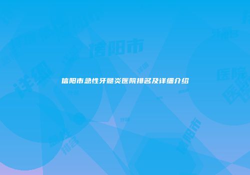 信阳市急性牙髓炎医院排名及详细介绍