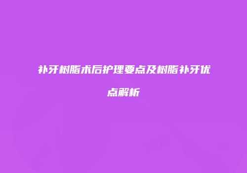 补牙树脂术后护理要点及树脂补牙优点解析