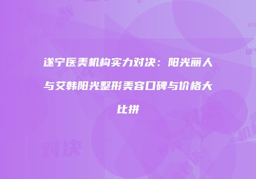 遂宁医美机构实力对决：阳光丽人与艾韩阳光整形美容口碑与价格大比拼