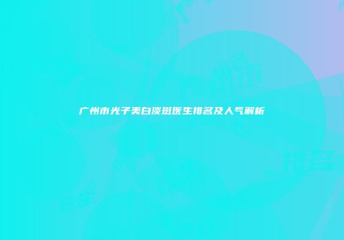 广州市光子美白淡斑医生排名及人气解析