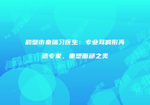 鹤壁市秦瑞习医生：专业耳畸形再造专家，重塑面部之美