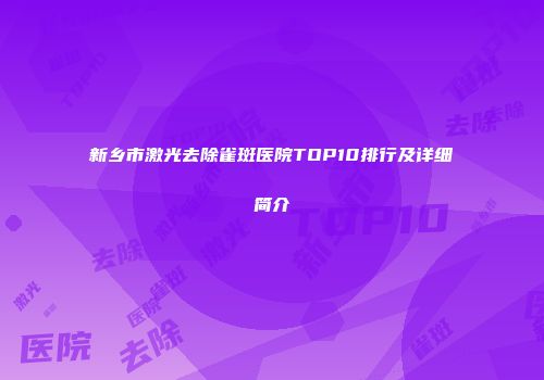 新乡市激光去除雀斑医院TOP10排行及详细简介