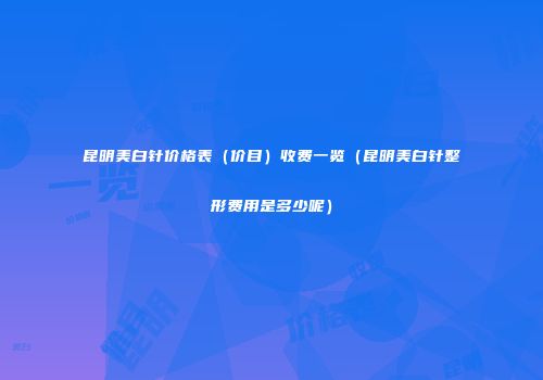 昆明美白针价格表（价目）收费一览（昆明美白针整形费用是多少呢）
