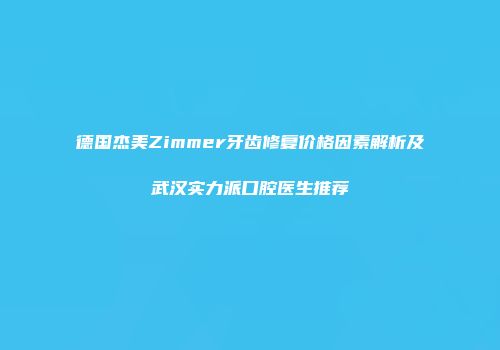 德国杰美Zimmer牙齿修复价格因素解析及武汉实力派口腔医生推荐