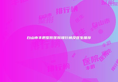 白山市丰唇整形医院排行榜及医生推荐