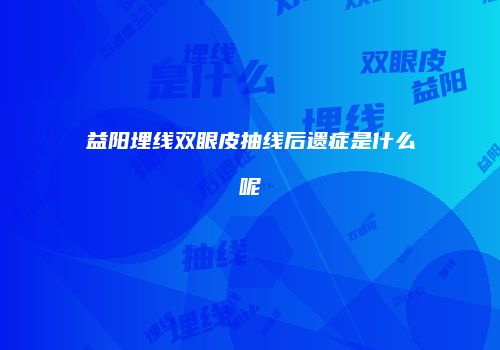 益阳埋线双眼皮抽线后遗症是什么呢