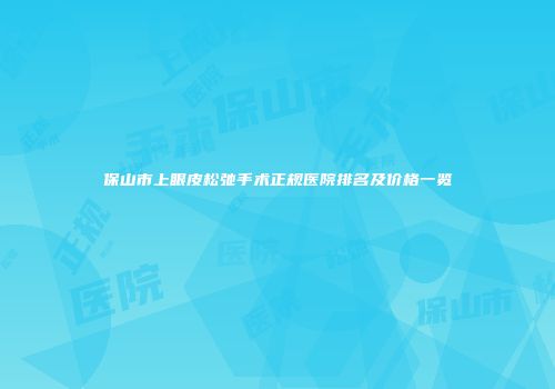 保山市上眼皮松弛手术正规医院排名及价格一览
