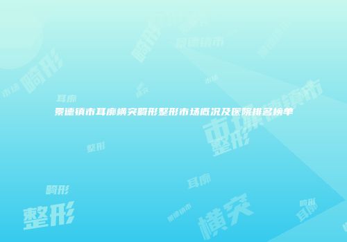 景德镇市耳廓横突畸形整形市场概况及医院排名榜单