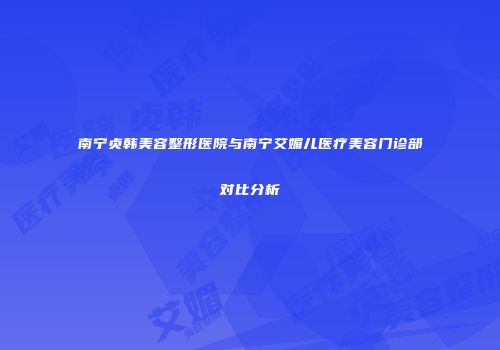 南宁贞韩美容整形医院与南宁艾媚儿医疗美容门诊部对比分析