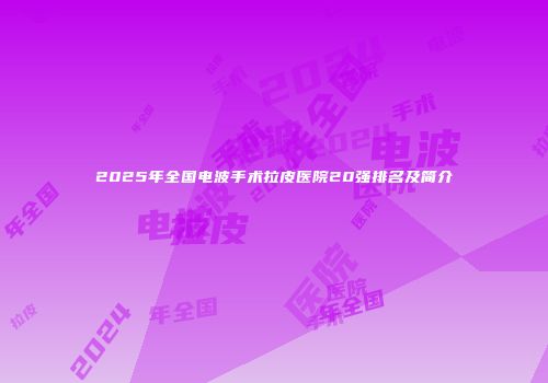 2025年全国电波手术拉皮医院20强排名及简介