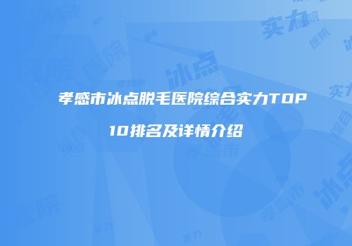 孝感市冰点脱毛医院综合实力TOP10排名及详情介绍