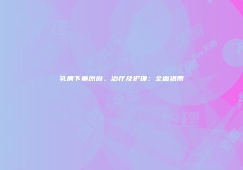 乳房下垂原因、治疗及护理：全面指南