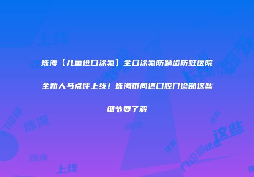 珠海【儿童进口涂氟】全口涂氟防龋齿防蛀医院全新人马点评上线！珠海市同道口腔门诊部这些细节要了解