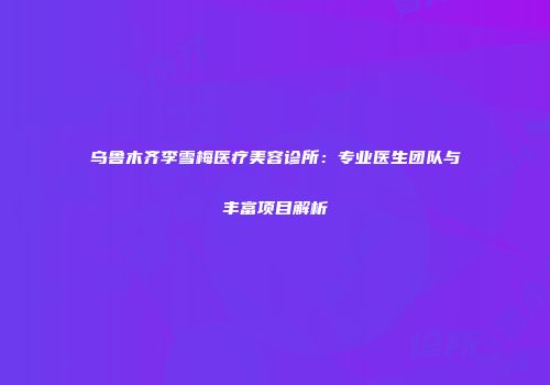 乌鲁木齐李雪梅医疗美容诊所：专业医生团队与丰富项目解析