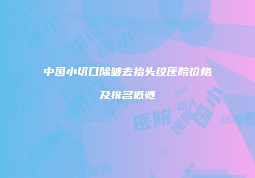 中国小切口除皱去抬头纹医院价格及排名概览