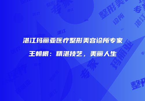 湛江玛丽亚医疗整形美容诊所专家王朝根：精湛技艺，美丽人生