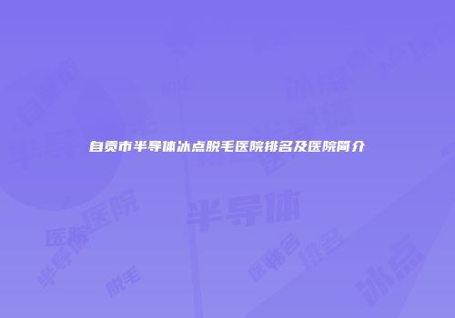自贡市半导体冰点脱毛医院排名及医院简介