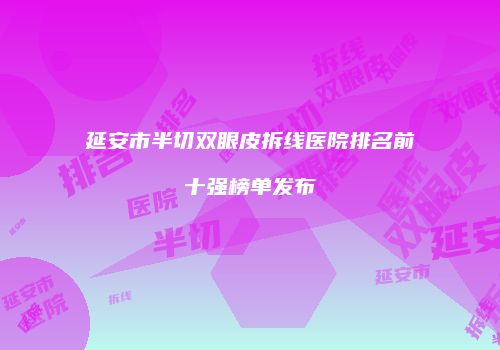 延安市半切双眼皮拆线医院排名前十强榜单发布