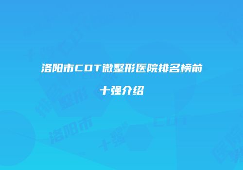 洛阳市CDT微整形医院排名榜前十强介绍