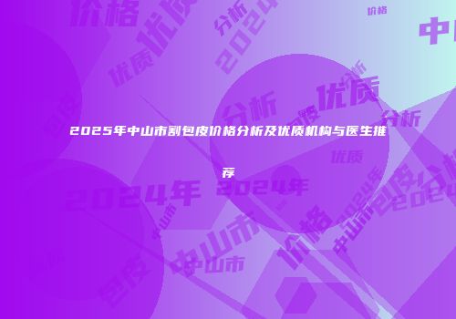 2025年中山市割包皮价格分析及优质机构与医生推荐