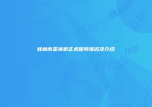 桂林市歪鼻矫正术医院排名及介绍