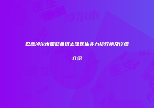 巴彦淖尔市面部色斑去除医生实力排行榜及详细介绍