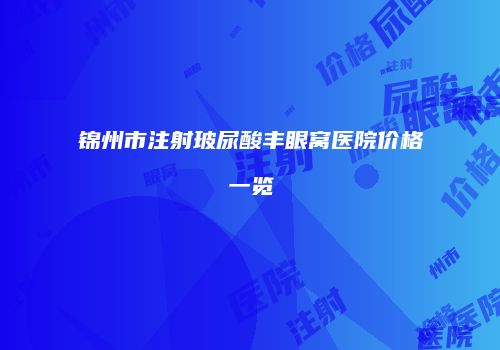 锦州市注射玻尿酸丰眼窝医院价格一览