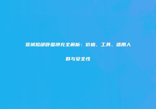 宣城脸部卧蚕填充全解析：价格、工具、适用人群与安全性