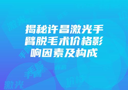 揭秘许昌激光手臂脱毛术价格影响因素及构成