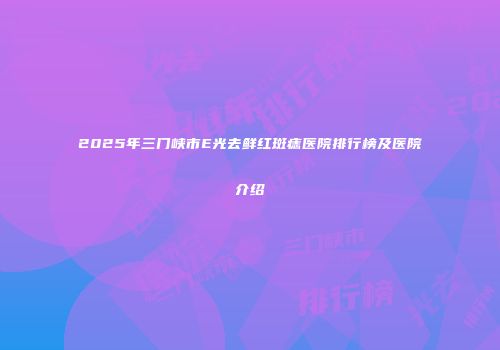 2025年三门峡市E光去鲜红斑痣医院排行榜及医院介绍